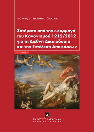 Ι. Δεληκωστόπουλος, Ζητήματα από την εφαρμογή του Κανονισμού 1215/2012 για τη διεθνή δικαιοδοσία και την εκτέλεση αποφάσεων, 3η έκδ., 2022